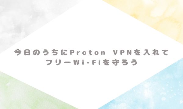 今日のうちにProton VPNを入れてフリーWi-Fiを守ろう